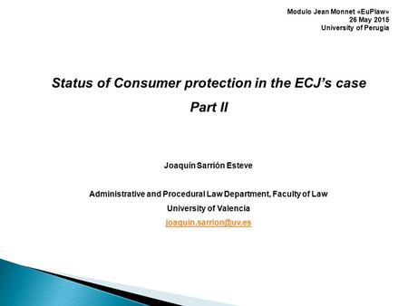 Status of Consumer protection in the ECJ’s case Part II Joaquín Sarrión Esteve Administrative and Procedural Law Department, Faculty of Law University.