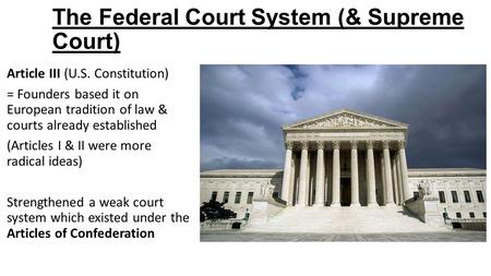 The Federal Court System (& Supreme Court) Article III (U.S. Constitution) = Founders based it on European tradition of law & courts already established.