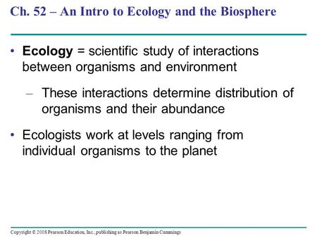 Copyright © 2008 Pearson Education, Inc., publishing as Pearson Benjamin Cummings Ch. 52 – An Intro to Ecology and the Biosphere Ecology = scientific study.