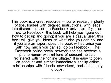 How To Drive Traffic To Your Website With Facebook - Growing Your Online Business With Facebook- and Much More - The Facebook Experts Handbook 1 This book.