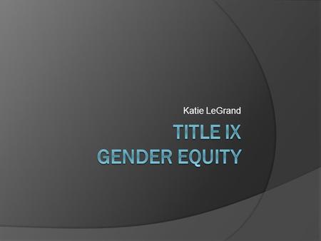 Katie LeGrand. Agenda  History of Title IX  What is Title IX?  Athletics High School Collegiate  Relevant Case Law  Current State.