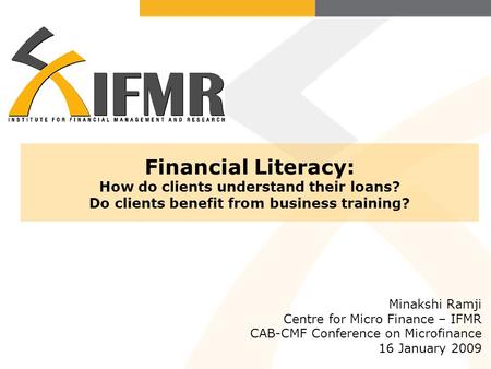 Financial Literacy: How do clients understand their loans? Do clients benefit from business training? Minakshi Ramji Centre for Micro Finance – IFMR CAB-CMF.