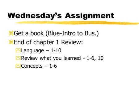 Wednesday’s Assignment zGet a book (Blue-Intro to Bus.) zEnd of chapter 1 Review: yLanguage – 1-10 yReview what you learned - 1-6, 10 yConcepts – 1-6.