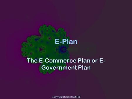 Copyright © 2013 Curt Hill E-Plan The E-Commerce Plan or E- Government Plan.