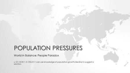 POPULATION PRESSURES World in Balance: People Paradox s. G1; DOK 1-3; OBJ/LT: I can use knowledge of population growth/decline to suggest a solution.