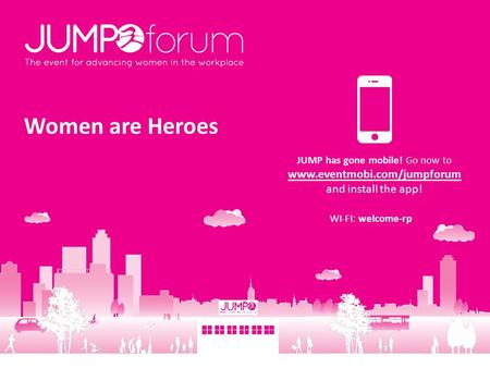 Women are Heroes JUMP has gone mobile! Go now to www.eventmobi.com/jumpforum and install the app! WI-FI: welcome-rp.