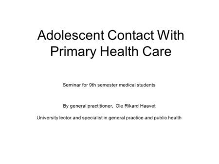 Adolescent Contact With Primary Health Care Seminar for 9th semester medical students By general practitioner, Ole Rikard Haavet University lector and.