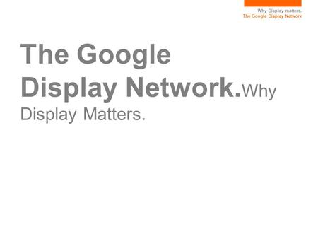 Why Display matters. The Google Display Network The Google Display Network. Why Display Matters.