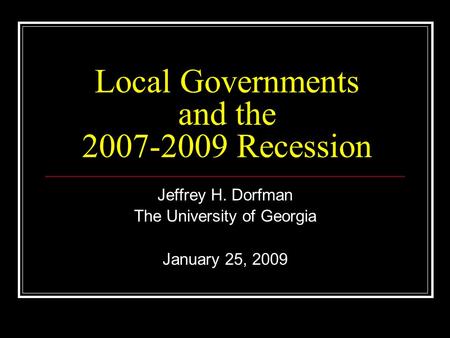 Local Governments and the 2007-2009 Recession Jeffrey H. Dorfman The University of Georgia January 25, 2009.