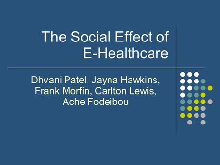 The Social Effect of E-Healthcare Dhvani Patel, Jayna Hawkins, Frank Morfin, Carlton Lewis, Ache Fodeibou.