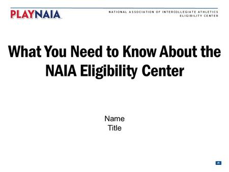 N A T I O N A L A S S O C I A T I O N O F I N T E R CO L L E G I A T E A T H L E T I C S 1 E L I G I B I L I T Y C E N T E R What You Need to Know About.