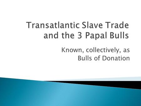 Known, collectively, as Bulls of Donation.  This bull is credited by many historians with “ushering in the West African slave trade”  Some historians.