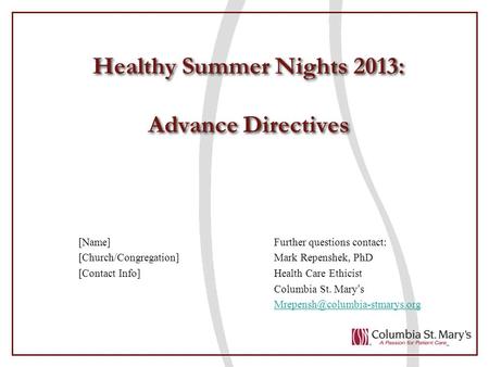 Healthy Summer Nights 2013: Advance Directives [Name]Further questions contact: [Church/Congregation]Mark Repenshek, PhD [Contact Info]Health Care Ethicist.