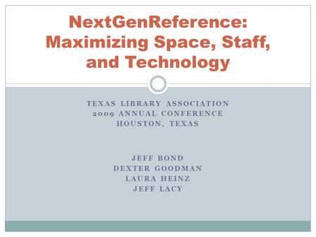 TEXAS LIBRARY ASSOCIATION 2009 ANNUAL CONFERENCE HOUSTON, TEXAS NextGenReference: Maximizing Space, Staff, and Technology JEFF BOND DEXTER GOODMAN LAURA.