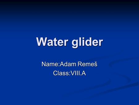 Water glider Name:Adam Remeš Class:VIII.A. Requirements PET bottle (1,5l) PET bottle (1,5l) 2 PET bottles (0,5l) 2 PET bottles (0,5l) Eletric engine Eletric.