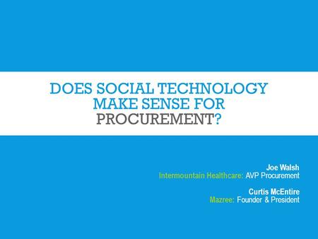 DOES SOCIAL TECHNOLOGY MAKE SENSE FOR PROCUREMENT? Joe Walsh Intermountain Healthcare: AVP Procurement Curtis McEntire Mazree: Founder & President.