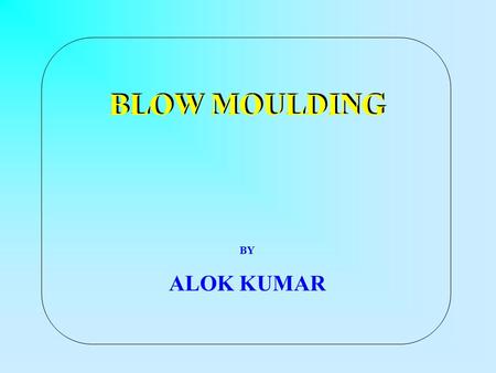 BLOW MOULDING BY ALOK KUMAR. BLOW MOULDING A process to Produce Hollow Products like bottles, containers, jars and jerrycans from thermoplastics. Advantages.