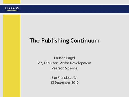 The Publishing Continuum Lauren Fogel VP, Director, Media Development Pearson Science San Francisco, CA 15 September 2010.