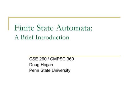 Finite State Automata: A Brief Introduction CSE 260 / CMPSC 360 Doug Hogan Penn State University.