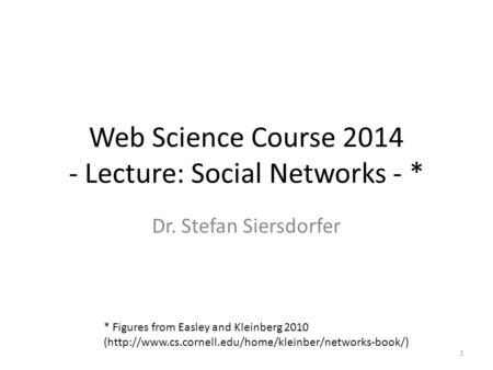 Web Science Course 2014 - Lecture: Social Networks - * Dr. Stefan Siersdorfer 1 * Figures from Easley and Kleinberg 2010 (http://www.cs.cornell.edu/home/kleinber/networks-book/)