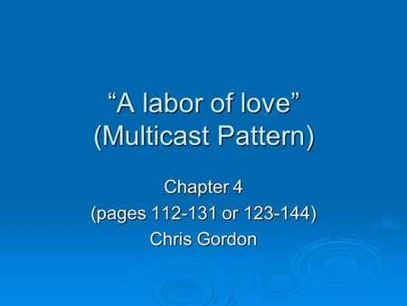 “A labor of love” (Multicast Pattern) Chapter 4 (pages 112-131 or 123-144) Chris Gordon.