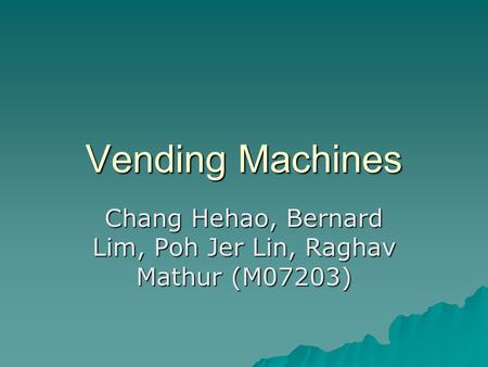 Vending Machines Chang Hehao, Bernard Lim, Poh Jer Lin, Raghav Mathur (M07203)