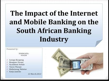 The Impact of the Internet and Mobile Banking on the South African Banking Industry Presented by: SYNDICATE 1 FUNCOM 0 Lesego Koapeng 0 Bongane Zwane 0.