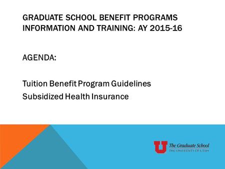 GRADUATE SCHOOL BENEFIT PROGRAMS INFORMATION AND TRAINING: AY 2015-16 AGENDA: Tuition Benefit Program Guidelines Subsidized Health Insurance.