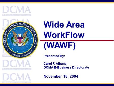 Wide Area WorkFlow (WAWF) Presented By: Carol F. Albany DCMA E-Business Directorate November 18, 2004.