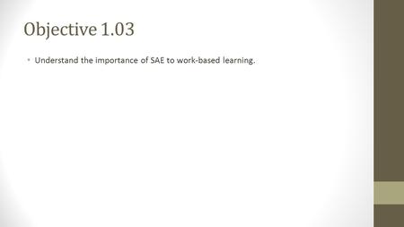 Objective 1.03 Understand the importance of SAE to work-based learning.