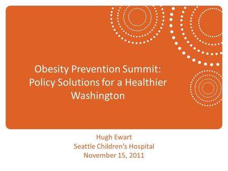 Obesity Prevention Summit: Policy Solutions for a Healthier Washington Hugh Ewart Seattle Children’s Hospital November 15, 2011.