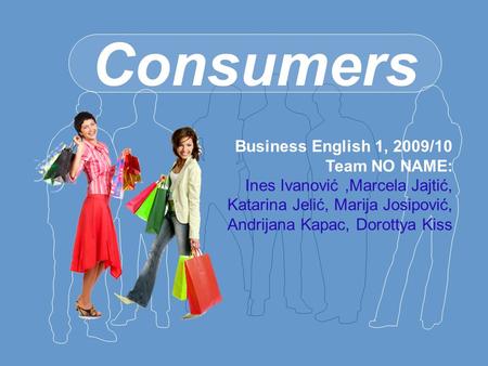 Consumers Business English 1, 2009/10 Team NO NAME: Ines Ivanović,Marcela Jajtić, Katarina Jelić, Marija Josipović, Andrijana Kapac, Dorottya Kiss.