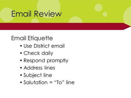 Email Review Email Etiquette Use District email Check daily Respond promptly Address lines Subject line Salutation = “To” line.