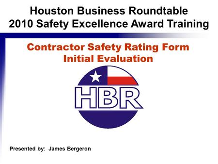 Contractor Safety Rating Form Initial Evaluation Presented by: James Bergeron Houston Business Roundtable 2010 Safety Excellence Award Training.