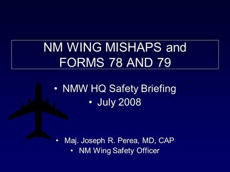 NM WING MISHAPS and FORMS 78 AND 79 NMW HQ Safety Briefing July 2008 Maj. Joseph R. Perea, MD, CAP NM Wing Safety Officer.