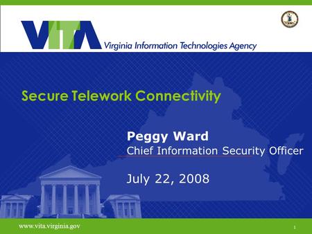 1 www.vita.virginia.gov Secure Telework Connectivity Peggy Ward Chief Information Security Officer July 22, 2008 www.vita.virginia.gov 1.