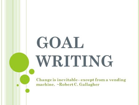 GOAL WRITING Change is inevitable - except from a vending machine. ~Robert C. Gallagher.