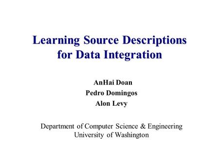 AnHai Doan Pedro Domingos Alon Levy Department of Computer Science & Engineering University of Washington Learning Source Descriptions for Data Integration.