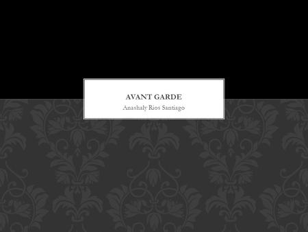 Anashaly Rios Santiago. Avant-garde is French for vanguard Avant-garde is a term that is loosely used to describe the movement of progressive and experimental.