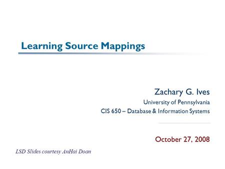 Learning Source Mappings Zachary G. Ives University of Pennsylvania CIS 650 – Database & Information Systems October 27, 2008 LSD Slides courtesy AnHai.