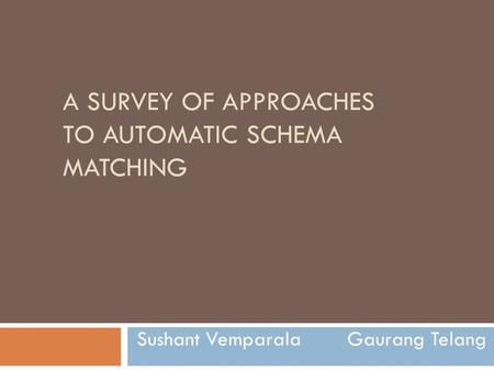 A SURVEY OF APPROACHES TO AUTOMATIC SCHEMA MATCHING Sushant Vemparala Gaurang Telang.