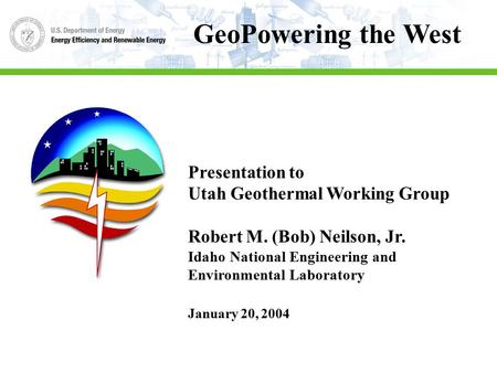 Presentation to Utah Geothermal Working Group Robert M. (Bob) Neilson, Jr. Idaho National Engineering and Environmental Laboratory January 20, 2004 GeoPowering.