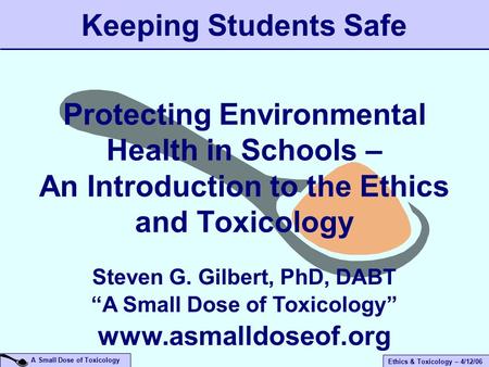 A Small Dose of Toxicology Ethics & Toxicology – 4/12/06 Protecting Environmental Health in Schools – An Introduction to the Ethics and Toxicology Keeping.