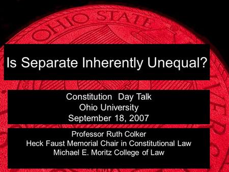 Professor Ruth Colker Heck Faust Memorial Chair in Constitutional Law Michael E. Moritz College of Law Is Separate Inherently Unequal? Constitution Day.