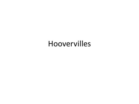 Hoovervilles. Shanty towns built out of scraps of tar paper, cardboard, scrap metal, etc. that sheltered the homeless – Named after President Hoover “Here.