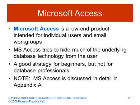 DAVID M. KROENKE’S DATABASE PROCESSING, 10th Edition © 2006 Pearson Prentice Hall 1-1 Microsoft Access Microsoft Access is a low-end product intended for.