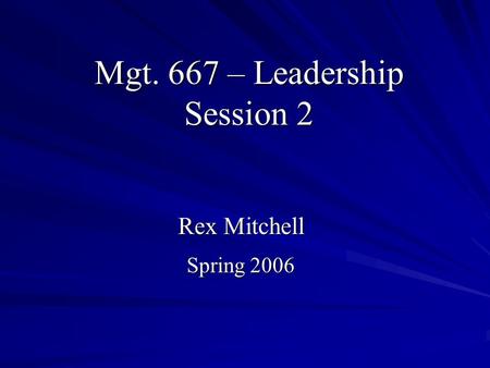 Mgt. 667 – Leadership Session 2 Rex Mitchell Spring 2006.