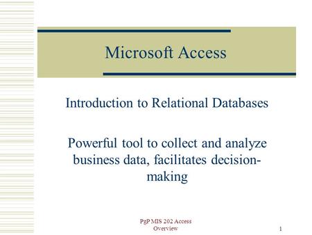 PgP MIS 202 Access Overview 1 Microsoft Access Introduction to Relational Databases Powerful tool to collect and analyze business data, facilitates decision-