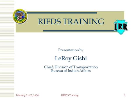 February 21-22, 2006RIFDS Training 1 RIFDS TRAINING Presentation by LeRoy Gishi Chief, Division of Transportation Bureau of Indian Affairs.