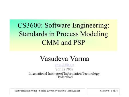 Software Engineering - Spring 2003 (C) Vasudeva Varma, IIITHClass 04 - 1 of 39 CS3600: Software Engineering: Standards in Process Modeling CMM and PSP.